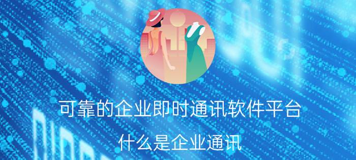 可靠的企业即时通讯软件平台 什么是企业通讯？